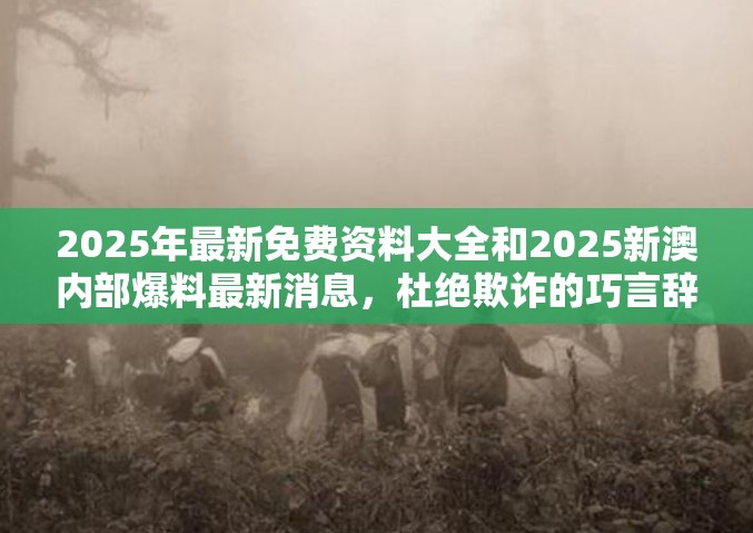 2025年最新免费资料大全和2025新澳内部爆料最新消息，杜绝欺诈的巧言辞-数字释义、专家解析解释与落实
