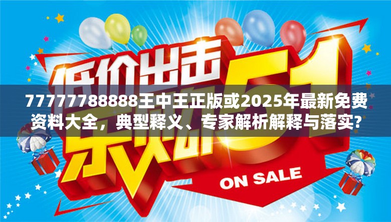 77777788888王中王正版或2025年最新免费资料大全，典型释义、专家解析解释与落实?小心误导宣传风险