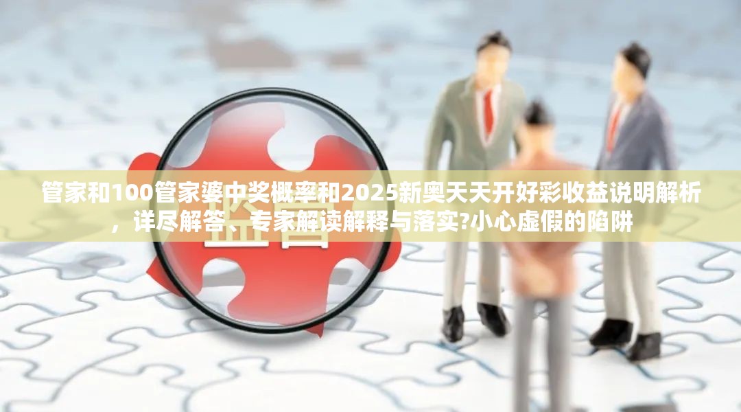 管家和100管家婆中奖概率和2025新奥天天开好彩收益说明解析，详尽解答、专家解读解释与落实?小心虚假的陷阱