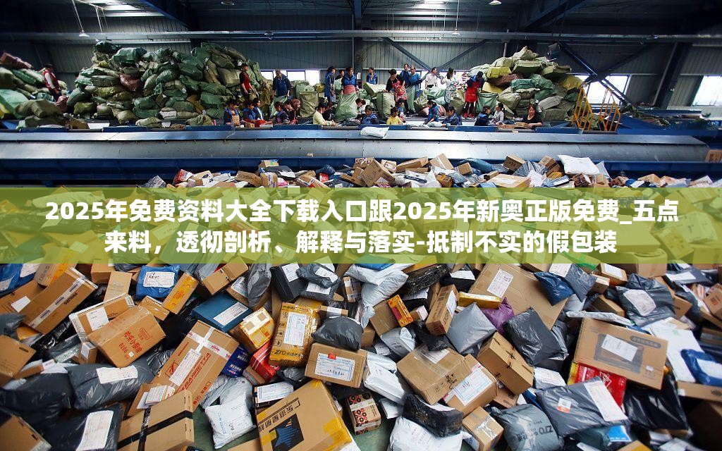 2025年免费资料大全下载入口跟2025年新奥正版免费_五点来料，透彻剖析、解释与落实-抵制不实的假包装