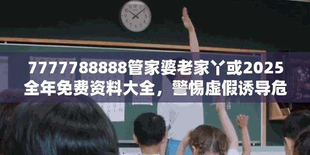 7777788888管家婆老家丫或2025全年免费资料大全，警惕虚假诱导危害-痛点释义、专家解析解释与落实