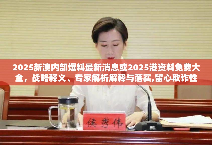 2025新澳内部爆料最新消息或2025港资料免费大全，战略释义、专家解析解释与落实,留心欺诈性营销