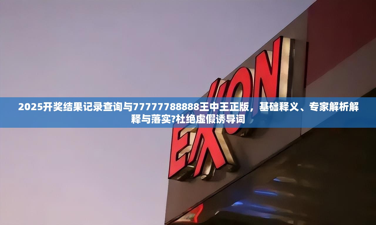 2025开奖结果记录查询与77777788888王中王正版，基础释义、专家解析解释与落实?杜绝虚假诱导词