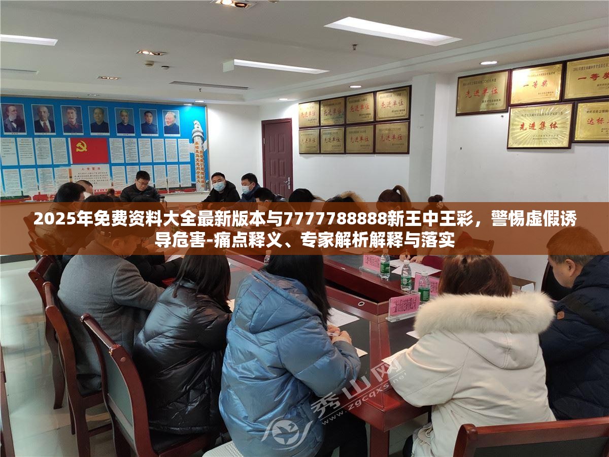 2025年免费资料大全最新版本与7777788888新王中王彩，警惕虚假诱导危害-痛点释义、专家解析解释与落实