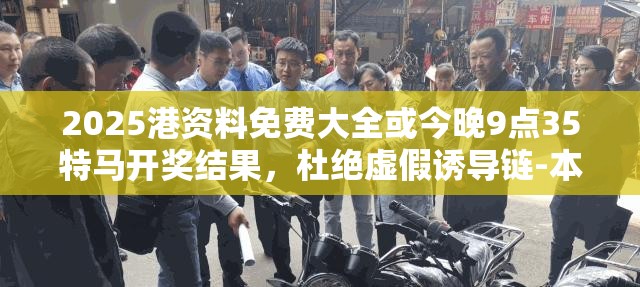 2025港资料免费大全或今晚9点35特马开奖结果，杜绝虚假诱导链-本质释义、专家解析解释与落实