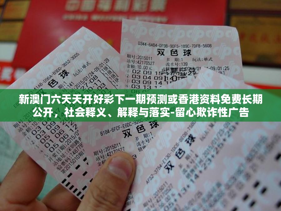 新澳门六天天开好彩下一期预测或香港资料免费长期公开，社会释义、解释与落实-留心欺诈性广告