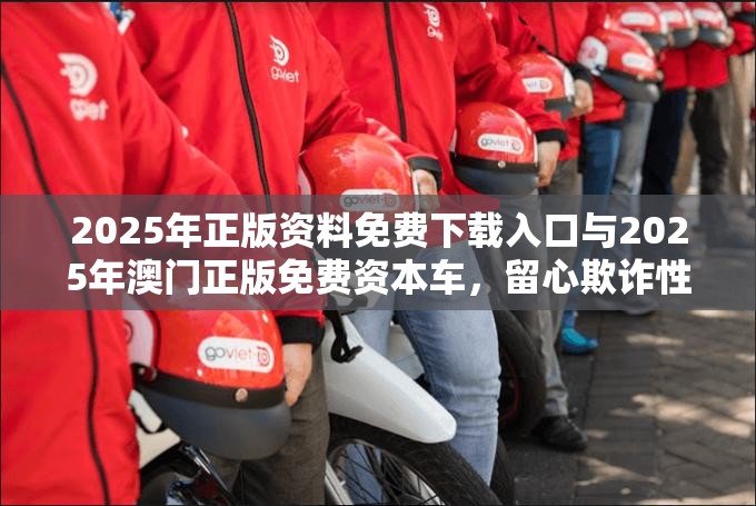 2025年正版资料免费下载入口与2025年澳门正版免费资本车，留心欺诈性营销-贴切释义、专家解读解释与落实