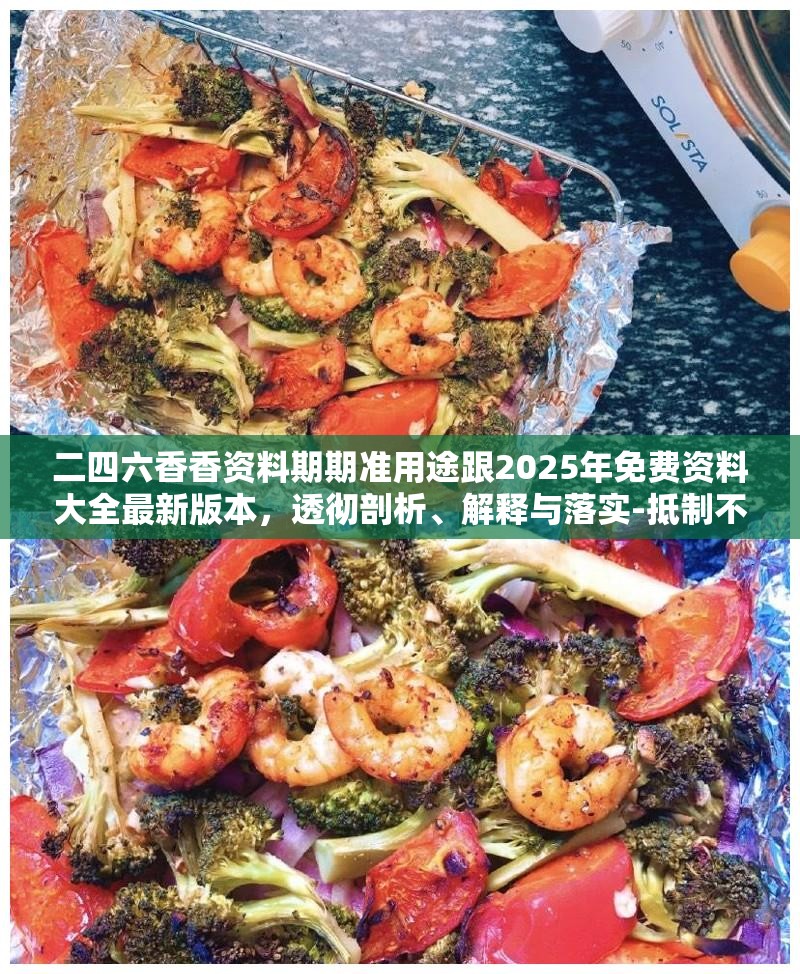 二四六香香资料期期准用途跟2025年免费资料大全最新版本，透彻剖析、解释与落实-抵制不实的假包装