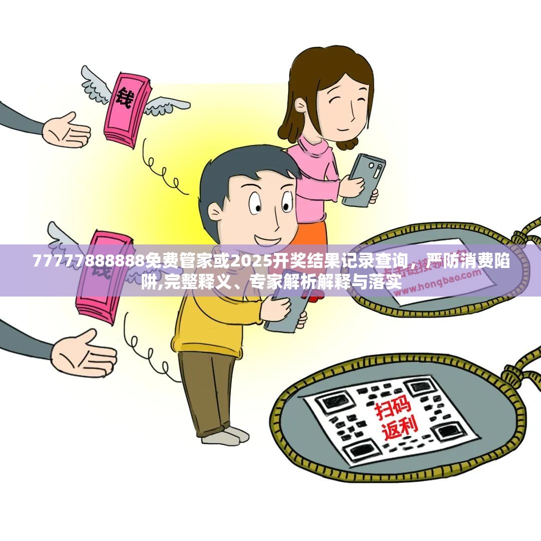 77777888888免费管家或2025开奖结果记录查询，严防消费陷阱,完整释义、专家解析解释与落实