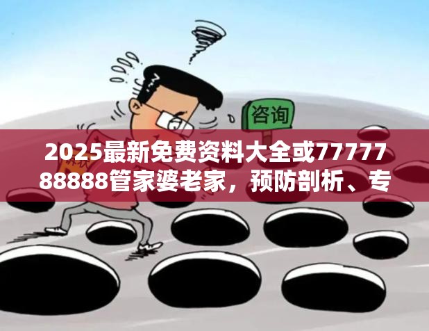 2025最新免费资料大全或7777788888管家婆老家，预防剖析、专家解读解释与落实,警惕诱导性陷阱