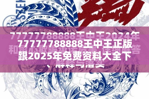 77777788888王中王正版跟2025年免费资料大全下载入口，警惕虚假诱导危害-痛点释义、专家解析解释与落实