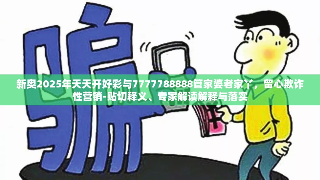 新奥2025年天天开好彩与7777788888管家婆老家丫，留心欺诈性营销-贴切释义、专家解读解释与落实