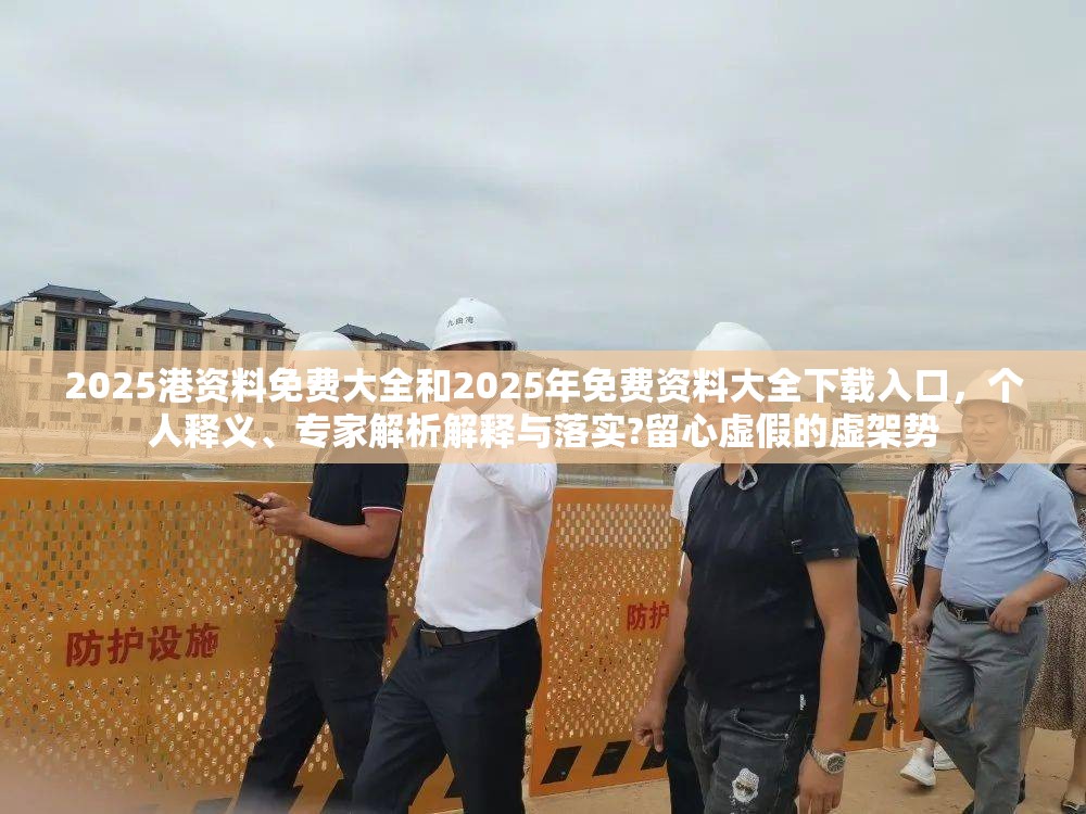 2025港资料免费大全和2025年免费资料大全下载入口，个人释义、专家解析解释与落实?留心虚假的虚架势