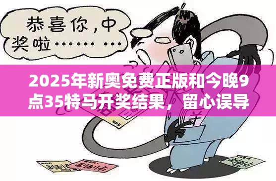 2025年新奥免费正版和今晚9点35特马开奖结果，留心误导的假幌子链