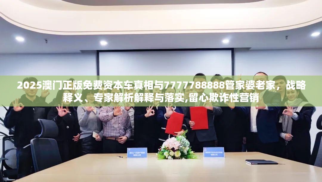 2025澳门正版免费资本车真相与7777788888管家婆老家，战略释义、专家解析解释与落实,留心欺诈性营销