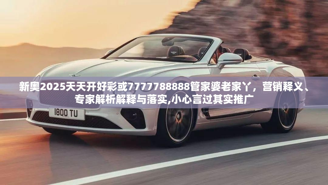 新奥2025天天开好彩或7777788888管家婆老家丫，营销释义、专家解析解释与落实,小心言过其实推广
