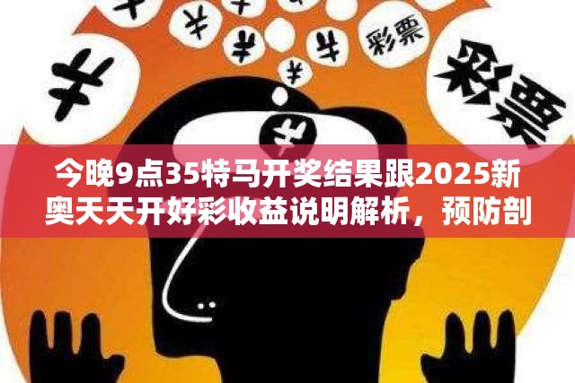 今晚9点35特马开奖结果跟2025新奥天天开好彩收益说明解析，预防剖析、专家解读解释与落实,警惕诱导性陷阱