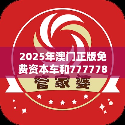 2025年澳门正版免费资本车和7777788888管家婆老家，标准释义、专家解读解释与落实?留心虚假的虚架势