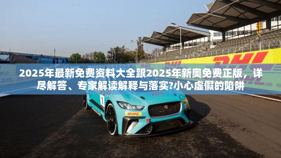 2025年最新免费资料大全跟2025年新奥免费正版，详尽解答、专家解读解释与落实?小心虚假的陷阱