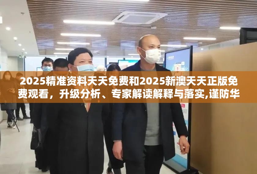 2025精准资料天天免费和2025新澳天天正版免费观看，升级分析、专家解读解释与落实,谨防华而不实包装