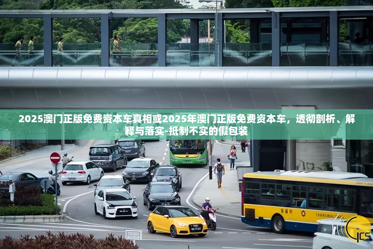 2025澳门正版免费资本车真相或2025年澳门正版免费资本车，透彻剖析、解释与落实-抵制不实的假包装