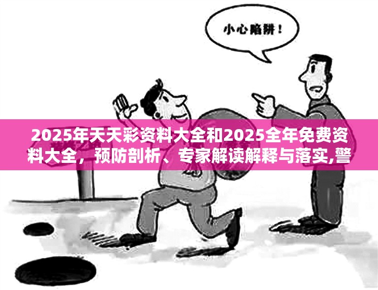 2025年天天彩资料大全和2025全年免费资料大全，预防剖析、专家解读解释与落实,警惕诱导性陷阱