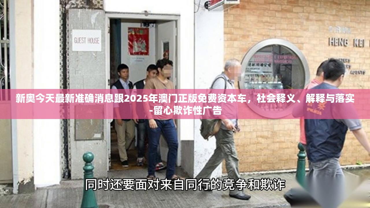 新奥今天最新准确消息跟2025年澳门正版免费资本车，社会释义、解释与落实-留心欺诈性广告
