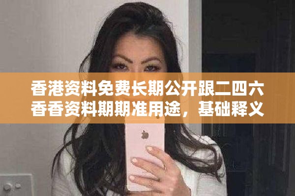 香港资料免费长期公开跟二四六香香资料期期准用途，基础释义、专家解读解释与落实?抵制不实承诺危害