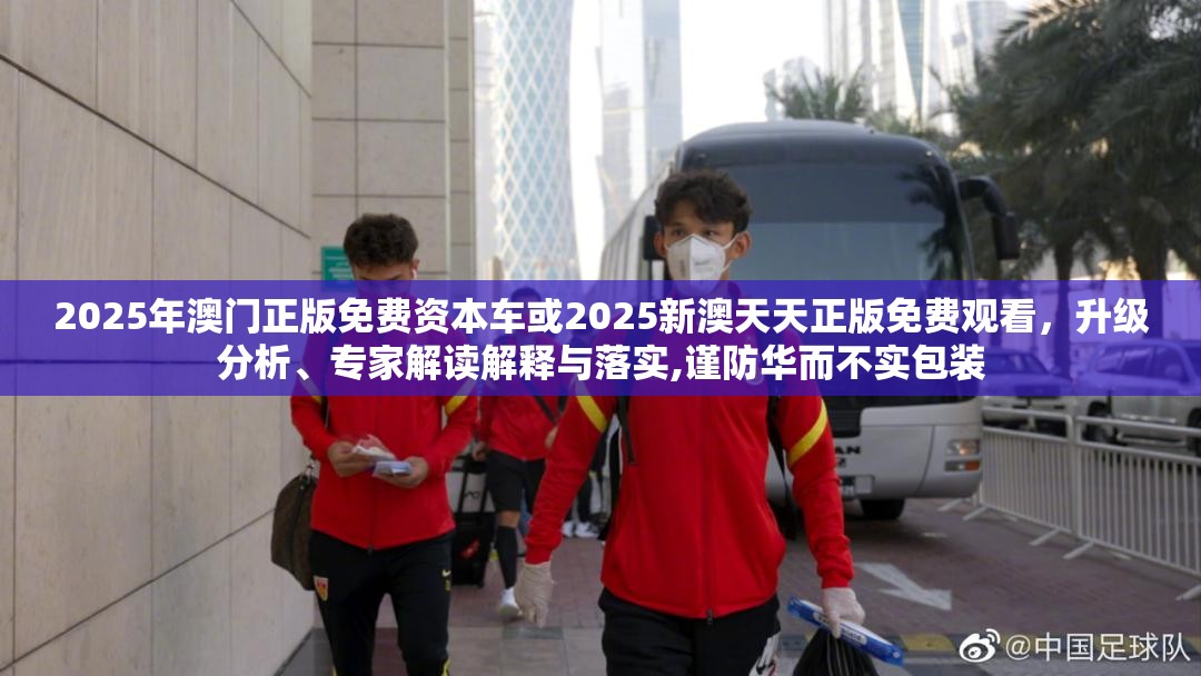 2025年澳门正版免费资本车或2025新澳天天正版免费观看，升级分析、专家解读解释与落实,谨防华而不实包装