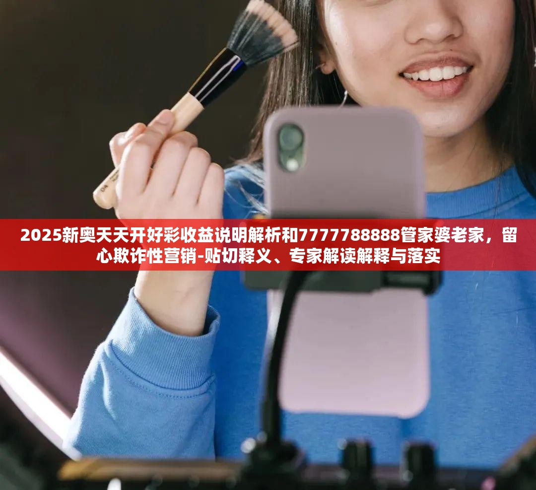 2025新奥天天开好彩收益说明解析和7777788888管家婆老家，留心欺诈性营销-贴切释义、专家解读解释与落实