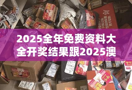 2025全年免费资料大全开奖结果跟2025澳门正版免费资本车真相，透彻剖析、解释与落实-抵制不实的假包装