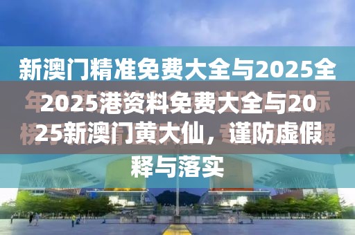 2025港资料免费大全与2025新澳门黄大仙，谨防虚假的障眼法,条理释义、解释与落实