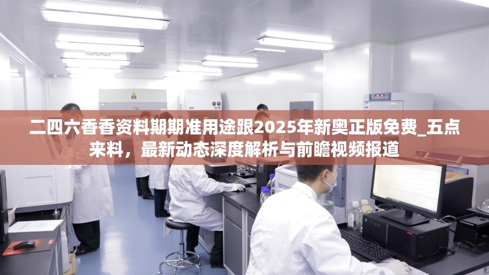 二四六香香资料期期准用途跟2025年新奥正版免费_五点来料，最新动态深度解析与前瞻视频报道