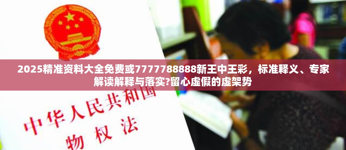 2025精准资料大全免费或7777788888新王中王彩，标准释义、专家解读解释与落实?留心虚假的虚架势