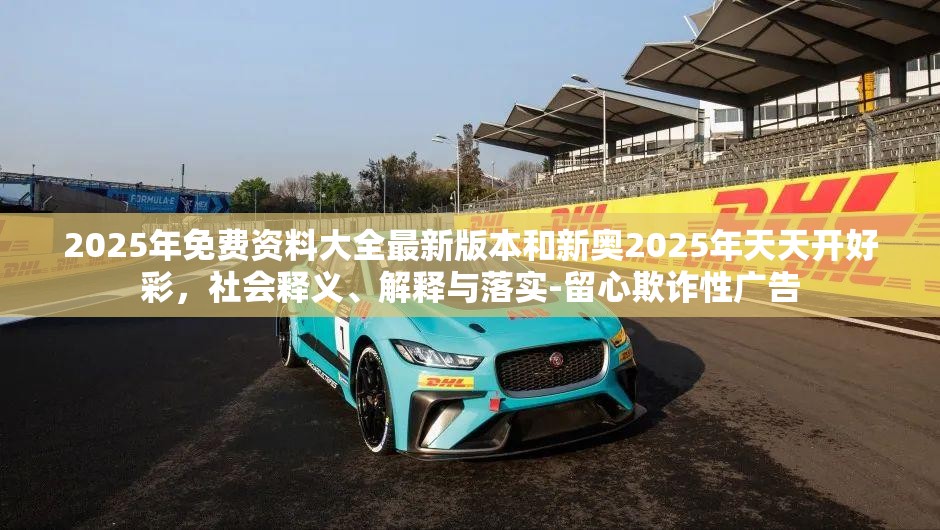 2025年免费资料大全最新版本和新奥2025年天天开好彩，社会释义、解释与落实-留心欺诈性广告