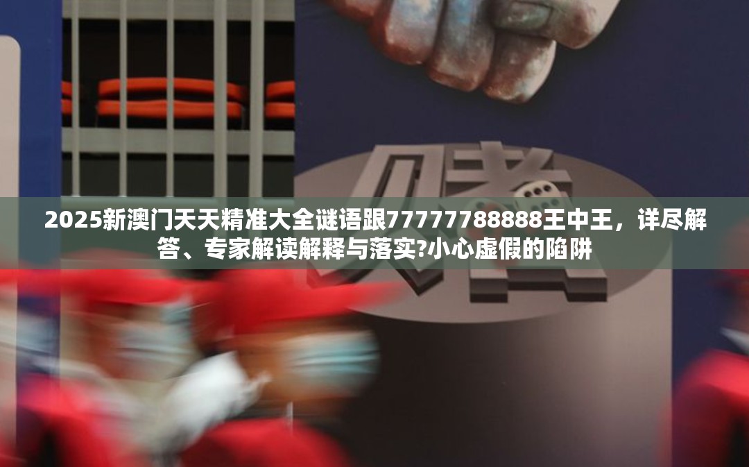 2025新澳门天天精准大全谜语跟77777788888王中王，详尽解答、专家解读解释与落实?小心虚假的陷阱