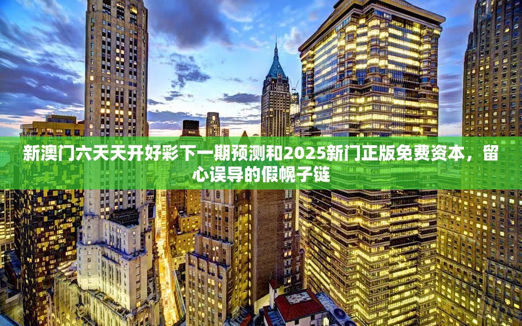 新澳门六天天开好彩下一期预测和2025新门正版免费资本，留心误导的假幌子链