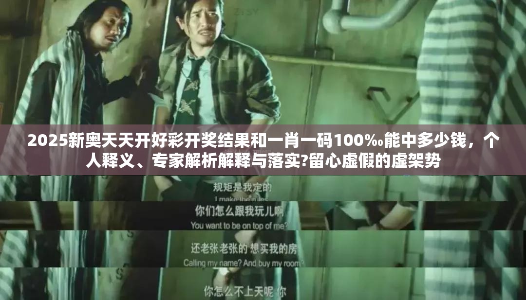 2025新奥天天开好彩开奖结果和一肖一码100‰能中多少钱，个人释义、专家解析解释与落实?留心虚假的虚架势