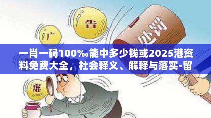 一肖一码100‰能中多少钱或2025港资料免费大全，社会释义、解释与落实-留心欺诈性广告