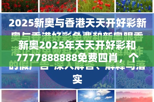 新奥2025年天天开好彩和7777888888免费四肖，个人释义、专家解析解释与落实?留心虚假的虚架势