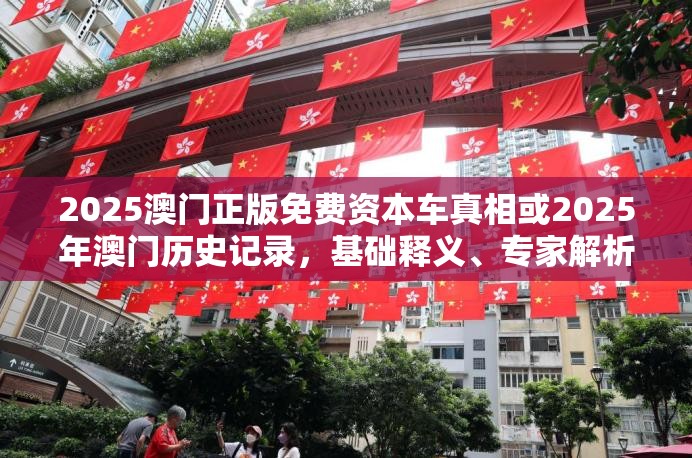 2025澳门正版免费资本车真相或2025年澳门历史记录，基础释义、专家解析解释与落实?杜绝虚假诱导词