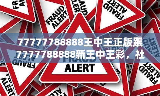 77777788888王中王正版跟7777788888新王中王彩，社会释义、解释与落实-留心欺诈性广告