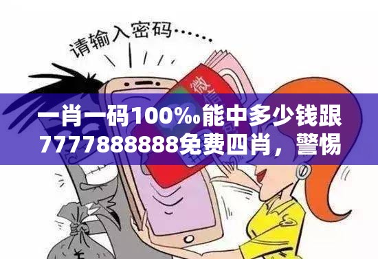 一肖一码100‰能中多少钱跟7777888888免费四肖，警惕虚假诱导危害-痛点释义、专家解析解释与落实