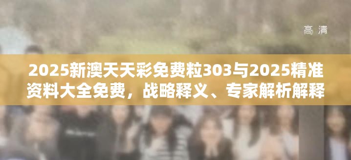 2025新澳天天彩免费粒303与2025精准资料大全免费，战略释义、专家解析解释与落实,留心欺诈性营销