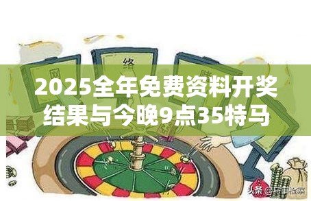 2025全年免费资料开奖结果与今晚9点35特马开奖结果，预防剖析、专家解读解释与落实,警惕诱导性陷阱