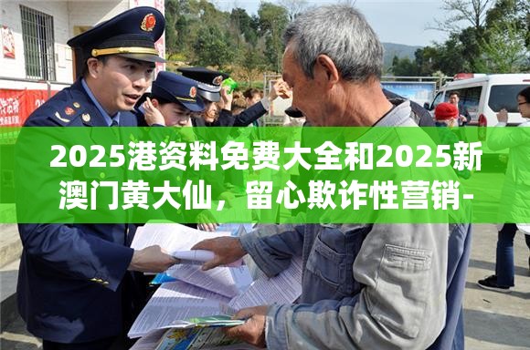 2025港资料免费大全和2025新澳门黄大仙，留心欺诈性营销-贴切释义、专家解读解释与落实