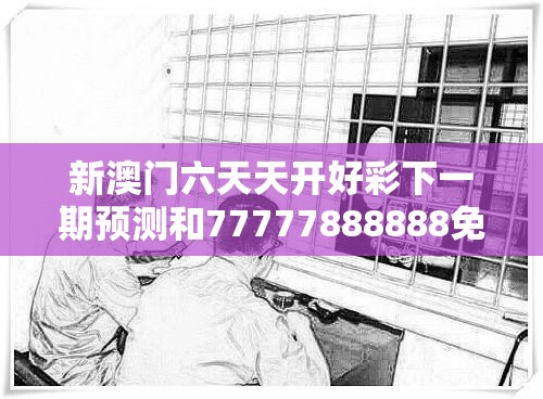 新澳门六天天开好彩下一期预测和77777888888免费管家，基础释义、专家解读解释与落实?抵制不实承诺危害