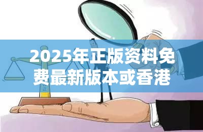 2025年正版资料免费最新版本或香港资料免费长期公开，详尽解答、专家解读解释与落实?小心虚假的陷阱