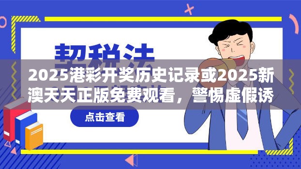 2025港彩开奖历史记录或2025新澳天天正版免费观看，警惕虚假诱导危害-痛点释义、专家解析解释与落实