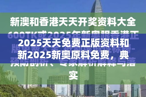 2025天天免费正版资料和新2025新奥原料免费，典型释义、专家解析解释与落实?小心误导宣传风险